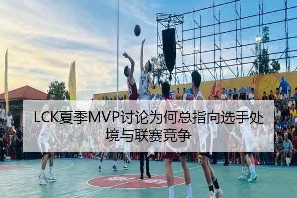 LCK夏季MVP讨论为何总指向选手处境与联赛竞争
